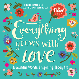 Everything Grows with Love: Beautiful Words, Inspiring Thoughts by Astrid Van Der Hulst, Editors of Flow Magazine, Irene Smit