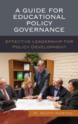 A Guide for Educational Policy Governance: Effective Leadership for Policy Development by M. Scott Norton