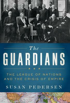 The Guardians: The League of Nations and the Crisis of Empire by Susan Pedersen