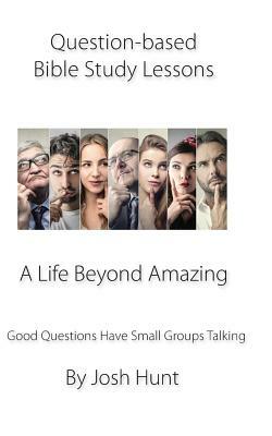 Question-Based Bible Study Lessons--A Life Beyond Amazing: Good Questions Have Groups Talking by Josh Hunt