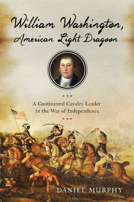 William Washington, American Light Dragoon: A Continental Cavalry Leader in the War of Independence by Daniel Murphy