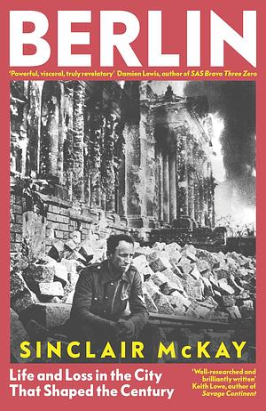 Berlin: Life and Loss in the City That Shaped the Century. From the bestselling author of Dresden by Sinclair McKay, Sinclair McKay