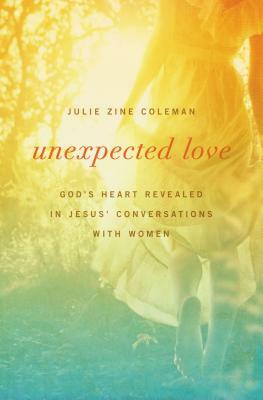 Unexpected Love: God's Heart Revealed in Jesus' Conversations with Women by Julie Coleman