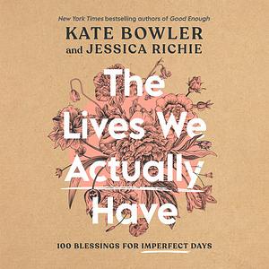 The Lives We Actually Have by Jessica Richie, Kate Bowler