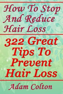 How To Stop And Reduce Hair Loss: 322 Great Tips To Prevent Hair Loss by Adam Colton