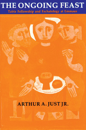 The Ongoing Feast: Table Fellowship and Eschatology at Emmaus by Arthur A. Just Jr.