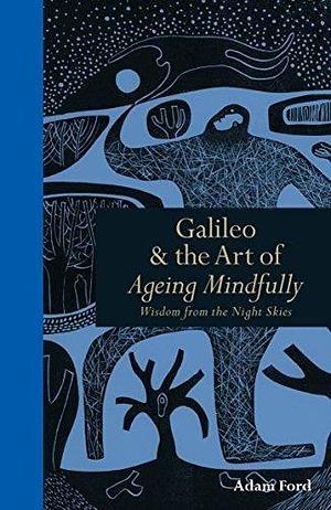 Galileo & the Art of Ageing Mindfully: Wisdom from the Night Skies by Adam Ford, Adam Ford