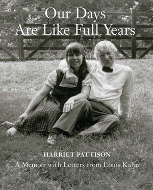 Our Days Are Like Full Years: A Memoir with Letters from Louis Kahn by Harriet Pattison