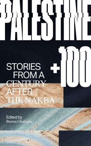 Palestine +100: Stories from a Century after the Nakba by Basma Ghalayini