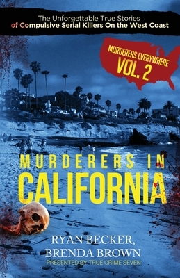 Murderers In California: The Unforgettable True Stories of Compulsive Serial Killers On the West Coast by Brenda Brown, Ryan Becker, True Crime Seven