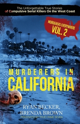 Murderers In California: The Unforgettable True Stories of Compulsive Serial Killers On the West Coast by Ryan Becker, Brenda Brown, True Crime Seven