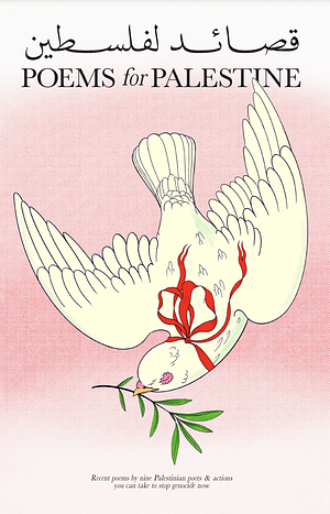Poems for Palestine: Recent poems by nine Palestinian poets & actions you can take to stop genocide now by Samer Abu Hawwash, Hiba Abu Nada, Olivia Elias, Ghassan Zaqtan, Basman Aldirawi, Yxta Maya Murray, Refaat Alareer, Ahlam Bsharat, Fady Joudah
