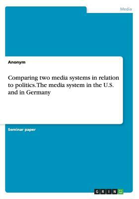 Comparing two media systems in relation to politics. The media system in the U.S. and in Germany by Anonym