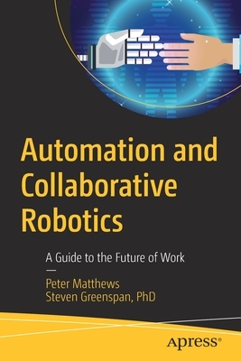 Automation and Collaborative Robotics: A Guide to the Future of Work by Steven Greenspan, Peter Matthews