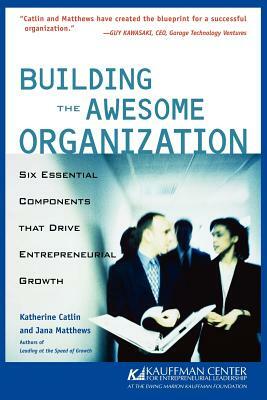 Building the Awesome Organization: Six Essential Components That Drive Entrepreneurial Growth by Katherine Catlin, Jana Matthews, Kauffman Center for Entrepreneurial Lead