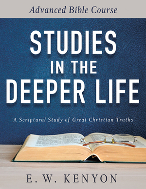 Studies in the Deeper Life: Advanced Bible Course by E. W. Kenyon