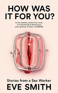 How Was It for You?: Stories from a Sex Worker by Eve Smith