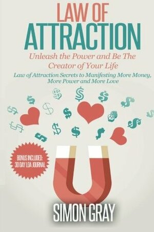 Law of Attraction: Unleash the Power and Be the Creator of Your Life - Law of Attraction Secrets to Manifesting More Money, More Power, More Love by Simon Gray