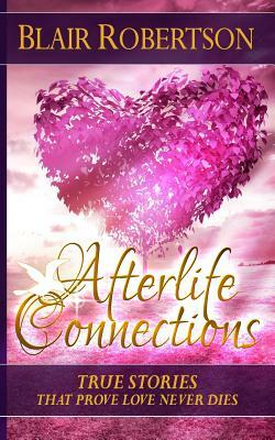 Afterlife Connections: True Stories That Prove Love Never Dies by Blair Robertson