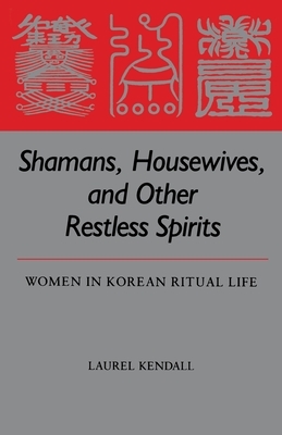 Shamans, Housewives, and Other Restless Spirits: Women in Korean Ritual Life by Laurel Kendall