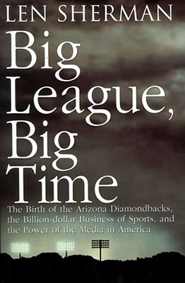 Big League, Big Time: The Birth of the Arizona Diamonback, the Billion Daollar Business of Sports by Len Sherman