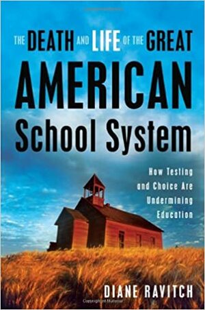 The Death and Life of the Great American School System: How Testing and Choice Are Undermining Education by Diane Ravitch