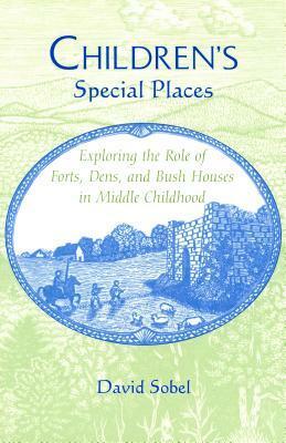 Children's Special Places: Exploring the Role of Forts, Dens, and Bush Houses in Middle Childhood by David Sobel