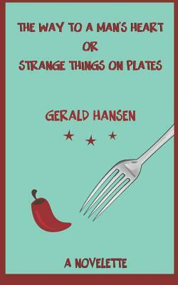 The Way To A Man's Heart Or Strange Things On Plates: A Novelette by Gerald Hansen