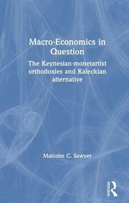 Macroeconomics in Question: The Keynesian-Monetartist Orthodoxies and Kaleckian Alternative by Malcolm C. Sawyer