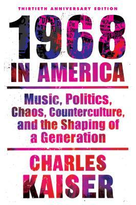 Nineteen Sixty-Eight in America: Music, Politics, Chaos, Counterculture, and the Shaping of a Generation by Charles Kaiser