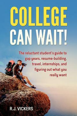 College Can Wait!: The Reluctant Student's Guide to Gap Years, Resume-Building, Travel, Internships, and Figuring Out What You Really Wan by R. J. Vickers