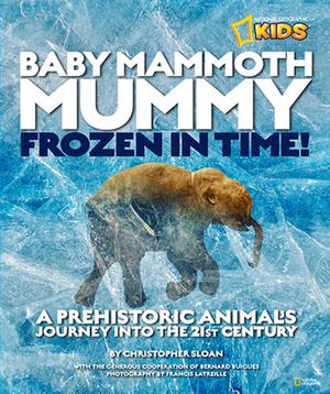 Baby Mammoth Mummy: Frozen in Time: A Prehistoric Animal's Journey Into the 21st Century by Christopher Sloan