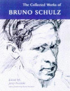 The Collected Works of Bruno Schulz by Jerzy Ficowski, Bruno Schulz, Bruno Schulz