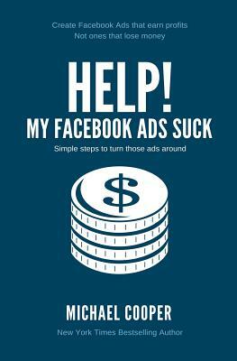 Help! My Facebook Ads Suck: Simple steps to turn those ads around by Michael Cooper