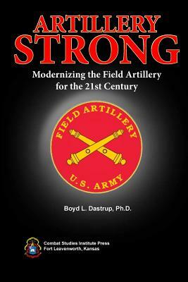 Artillery Strong: Modernizing the Field Artillery for the 21st Century by Boyd L. Dastrup