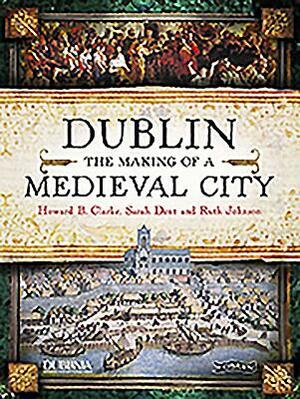 Dublin: The Making of a Medieval City by Sarah Dent, Howard Clarke