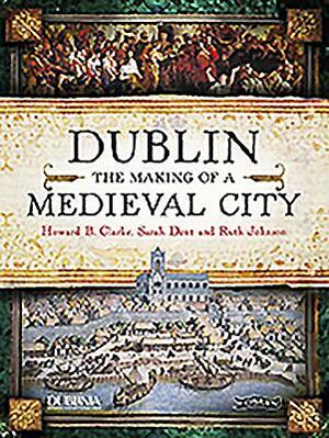 Dublin: The Making of a Medieval City by Howard Clarke, Sarah Dent