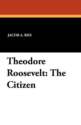 Theodore Roosevelt: The Citizen by Jacob A. Riis