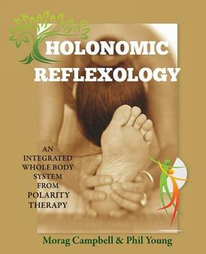Holonomic Reflexology: An integrated whole body system from Polarity Therapy by Morag Campbell, Phil Young