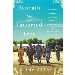 Beneath the Tamarind Tree: A Story of Courage, Family, and the Lost Schoolgirls of Boko Haram by Isha Sesay