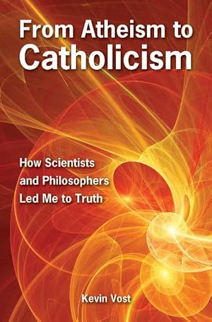 From Atheism to Catholicism: How Scientists and Philosophers Led Me to Truth by Kevin Vost