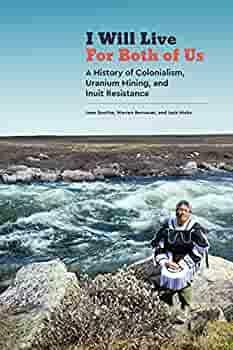 I Will Live for Both of Us: A History of Colonialism, Uranium Mining, and Inuit Resistance by Warren Bernauer, Jack Hicks, Joan Scottie