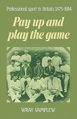 Pay Up and Play the Game: Professional Sport in Britain, 1875 1914 by Wray Vamplew