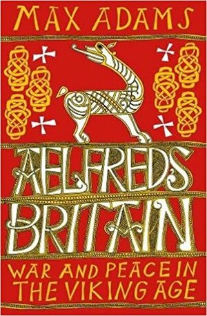 Aelfred's Britain: War and Peace in the Viking Age by Max Adams