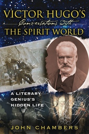 Victor Hugo's Conversations with the Spirit World: A Literary Genius's Hidden Life by John Chambers