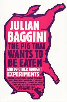 The Pig That Wants To Be Eaten: And Ninety-Nine Other Thought Experiments by Julian Baggini