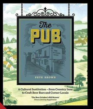 The Pub: A Cultural Institution - from Country Inns to Craft Beer Bars and Corner Locals by Pete Brown