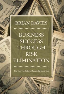 Business Success Through Risk Elimination: The Top Ten Rules of Successful Start-Ups by Brian Davies