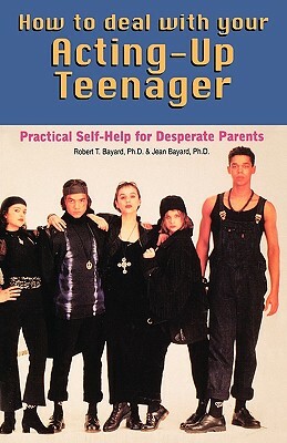 How to Deal With Your Acting-Up Teenager: Practical Help for Desperate Parents by Jean Bayard, Robert Bayard