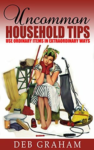 Uncommon Household Tips: ..use ordinary items in extraordinary ways by Deb Graham